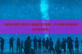 (亚特兰蒂斯小说简介) 探秘亚特兰蒂斯，TXT瑞格文件揭示失落文明的秘密？