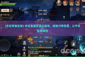 (无双帝国关服) 无双帝国手游公益服，破解付费壁垒，公平竞技新体验