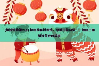 (镇妖博物馆zip) 探秘神秘博物馆，领略古韵风情——揭秘三国镇妖背后的故事