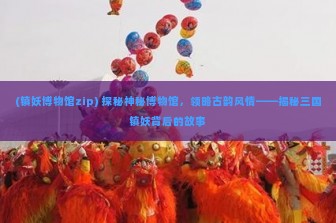 (镇妖博物馆zip) 探秘神秘博物馆，领略古韵风情——揭秘三国镇妖背后的故事