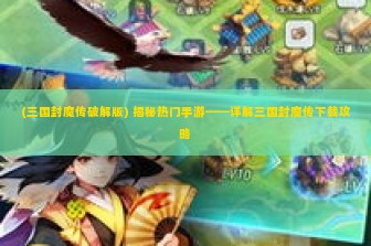 (三国封魔传破解版) 揭秘热门手游——详解三国封魔传下载攻略