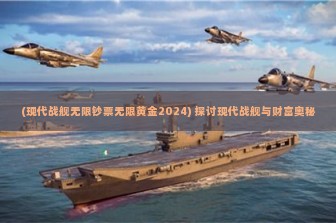 (现代战舰无限钞票无限黄金2024) 探讨现代战舰与财富奥秘