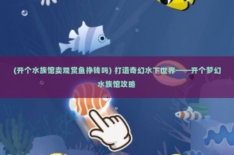 (开个水族馆卖观赏鱼挣钱吗) 打造奇幻水下世界——开个梦幻水族馆攻略