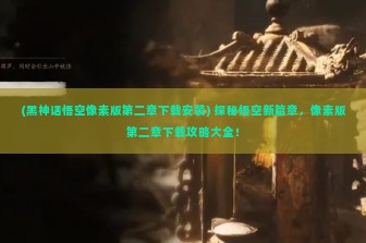 (黑神话悟空像素版第二章下载安装) 探秘悟空新篇章，像素版第二章下载攻略大全！