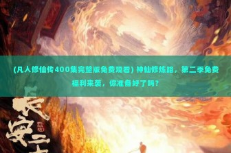 (凡人修仙传400集完整版免费观看) 神仙修炼路，第二季免费福利来袭，你准备好了吗？