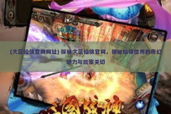 (大蓝仙侠官网网址) 探秘大蓝仙侠官网，揭秘仙侠世界的奇幻魅力与玩家关切