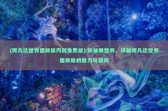 (阿凡达世界国际服内购免费版) 探秘异世界，详解阿凡达世界国际服的魅力与疑问