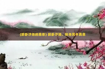 (醉卧沙场的意思) 醉卧沙场，探寻其中真意