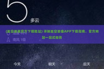 (星空要塞官方下载地址) 详解星空要塞APP下载指南，官方网站一站式服务