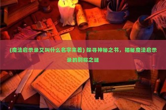 (魔法启示录又叫什么名字来着) 探寻神秘之书，揭秘魔法启示录的别称之谜