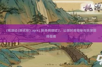 (桃源记(测试服).apk) 探寻桃源记2，公测时间揭秘与玩家期待指南