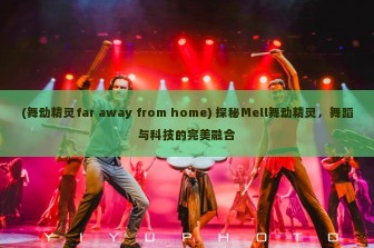 (舞动精灵far away from home) 探秘Mell舞动精灵，舞蹈与科技的完美融合