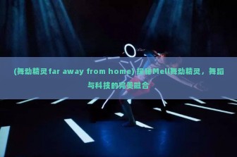 (舞动精灵far away from home) 探秘Mell舞动精灵，舞蹈与科技的完美融合