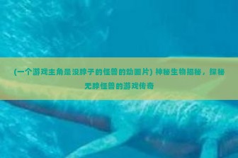 (一个游戏主角是没脖子的怪兽的动画片) 神秘生物揭秘，探秘无脖怪兽的游戏传奇