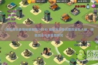 (海岛奇兵最新版破解版2024) 揭秘海岛奇兵魔改版私人版，特色玩法与安全性探究