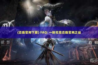 (古魂官网下载) FAQ: 一探究竟古魂官网之谜