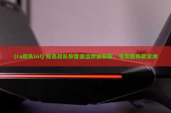 (ra战队lol) 知名战队惊爆退出顶级联赛，电竞圈再掀波澜