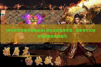 (神灭无双传奇手游激活码) 神灭无双传奇手游，领略东方幻想，探寻经典传奇的魅力