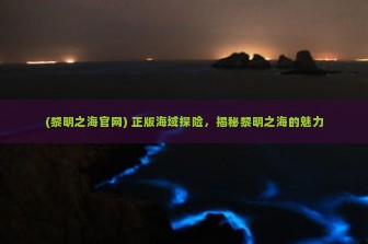 (黎明之海官网) 正版海域探险，揭秘黎明之海的魅力