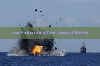 (黎明之海官网) 正版海域探险，揭秘黎明之海的魅力