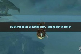 (黎明之海官网) 正版海域探险，揭秘黎明之海的魅力