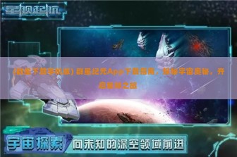 (群星下载手机版) 群星纪元App下载指南，探秘宇宙奥秘，开启星际之旅