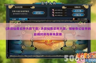 (决战仙魔忍界大战下载) 决战仙魔忍界大战，揭秘奇幻世界的巅峰对决与未来发展