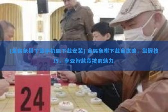 (全民象棋下载手机版下载安装) 全民象棋下载全攻略，掌握技巧，享受智慧竞技的魅力