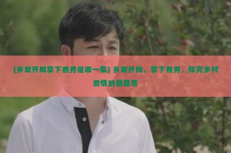 (乡爱开局拿下香秀是哪一集) 乡爱开局，拿下香秀，探究乡村爱情的新篇章