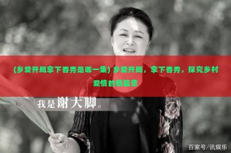 (乡爱开局拿下香秀是哪一集) 乡爱开局，拿下香秀，探究乡村爱情的新篇章