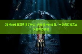 (潘神的迷宫到底讲了什么) 探秘潘神的迷宫，一部魔幻现实主义的奇幻旅程