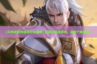 (斗将逆命师选择什么属性) 剖析斗将逆命师，选哪个更靠谱？