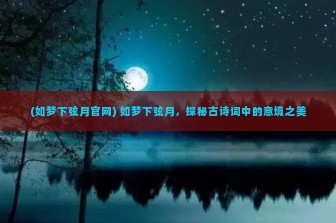 (如梦下弦月官网) 如梦下弦月，探秘古诗词中的意境之美