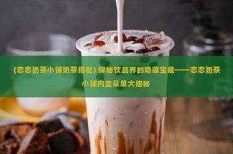 (恋恋奶茶小铺奶茶搭配) 探秘饮品界的隐藏宝藏——恋恋奶茶小铺内置菜单大揭秘