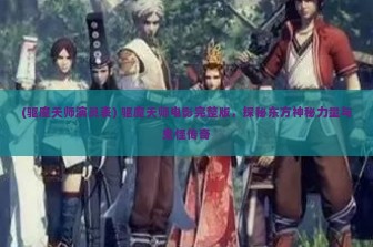 (驱魔天师演员表) 驱魔天师电影完整版，探秘东方神秘力量与鬼怪传奇