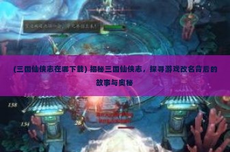 (三国仙侠志在哪下载) 揭秘三国仙侠志，探寻游戏改名背后的故事与奥秘