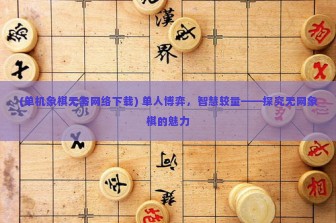 (单机象棋无需网络下载) 单人博弈，智慧较量——探究无网象棋的魅力