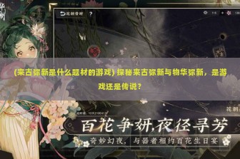 (来古弥新是什么题材的游戏) 探秘来古弥新与物华弥新，是游戏还是传说？