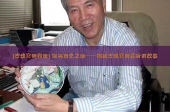 (古魂官网客服) 探寻历史之谜——揭秘古魂官网背后的故事