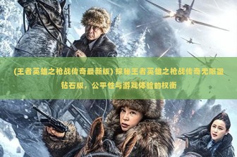 (王者英雄之枪战传奇最新版) 探秘王者英雄之枪战传奇无限量钻石版，公平性与游戏体验的权衡