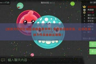 (球球大作战吐球加速器免费软件) 免费加速器攻略，让你在球球大作战里翻云覆雨！