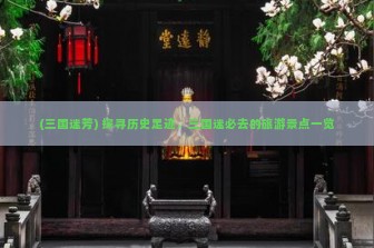 (三国迷芳) 探寻历史足迹，三国迷必去的旅游景点一览