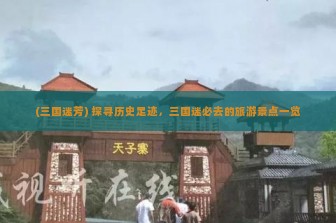 (三国迷芳) 探寻历史足迹，三国迷必去的旅游景点一览