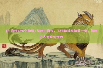 (山海经496个神兽) 探秘山海经，128种神秘神兽一览，揭秘古人的奇幻世界