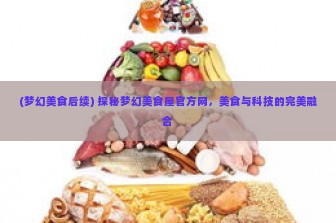 (梦幻美食后续) 探秘梦幻美食屋官方网，美食与科技的完美融合