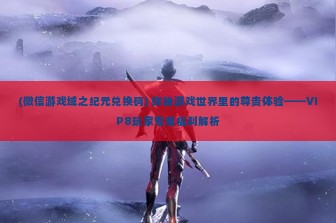 (微信游戏域之纪元兑换码) 探秘游戏世界里的尊贵体验——VIP8玩家专属福利解析