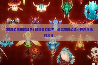 (魔灵幻想还能玩吗) 解锁奇幻世界，探究魔灵幻想小程序兑换码奥秘