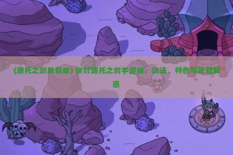 (迪托之剑最新版) 探讨迪托之剑手游版，玩法、特色与答疑解惑