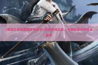 (魔神之路电脑能玩吗知乎) 探秘魔神之路，电脑版游戏体验全解析