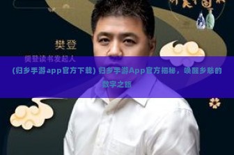 (归乡手游app官方下载) 归乡手游App官方揭秘，唤醒乡愁的数字之旅